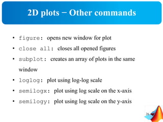 2D plots − Other commands
• figure: opens new window for plot
• close all: closes all opened figures
• subplot: creates an array of plots in the same
window
• loglog: plot using log-log scale
• semilogx: plot using log scale on the x-axis
• semilogy: plot using log scale on the y-axis
26
 
