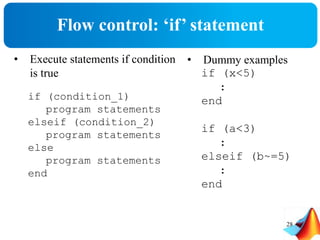 Flow control: ‘if’ statement
• Execute statements if condition
is true
if (condition_1)
program statements
elseif (condition_2)
program statements
else
program statements
end
28
• Dummy examples
if (x<5)
:
end
if (a<3)
:
elseif (b~=5)
:
end
 