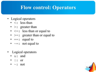 Flow control: Operators
29
• Logical operators
• <: less than
• >: greater than
• <=: less than or equal to
• >=: greater than or equal to
• ==: equal to
• ~=: not equal to
• Logical operators
• &: and
• |: or
• ~: not
 