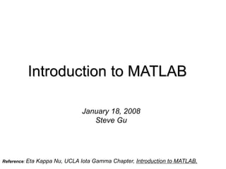 Introduction to MATLAB
January 18, 2008
Steve Gu
Reference: Eta Kappa Nu, UCLA Iota Gamma Chapter, Introduction to MATLAB,
 