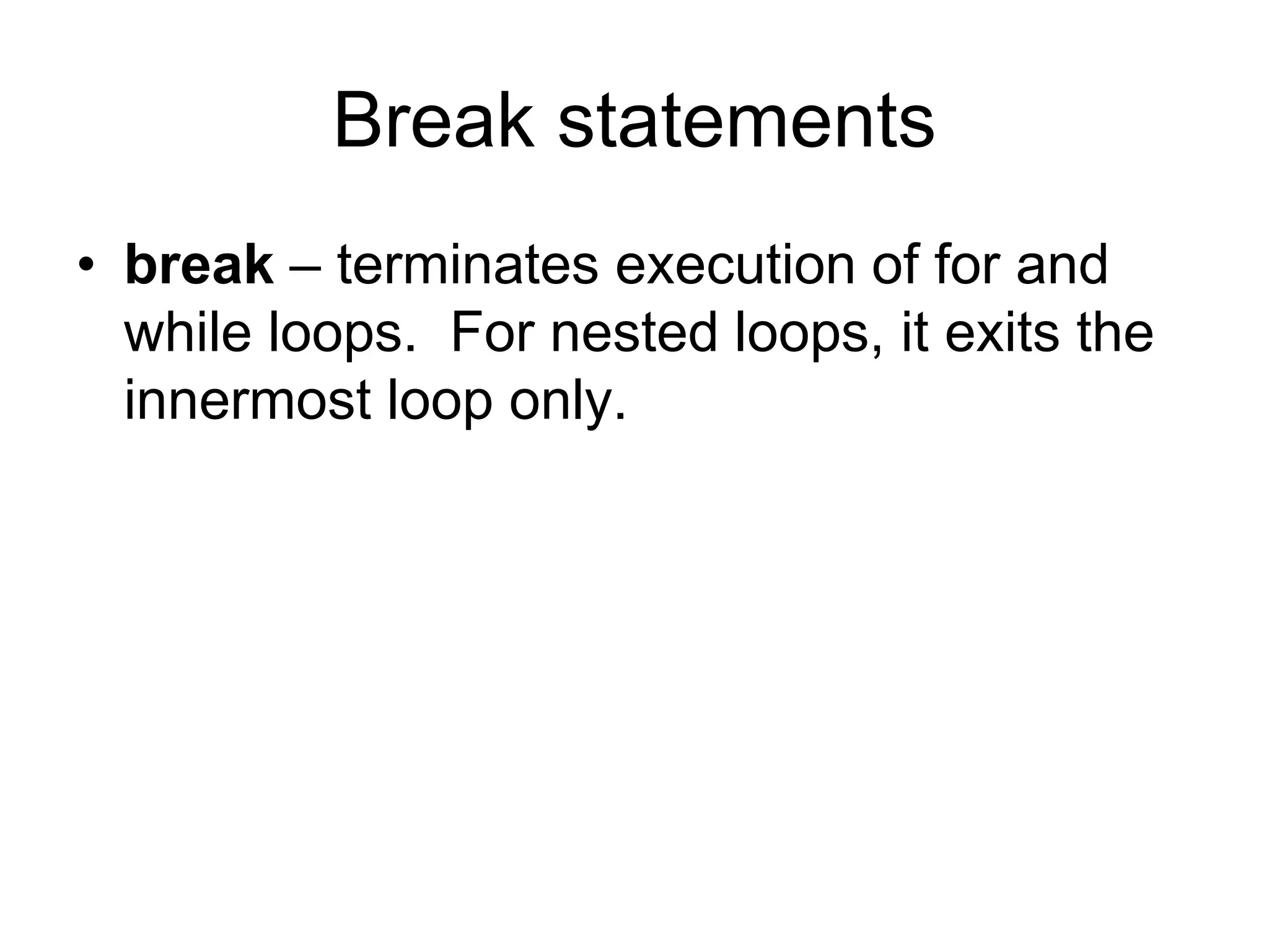 Break statements
• break – terminates execution of for and
while loops. For nested loops, it exits the
innermost loop only.
 