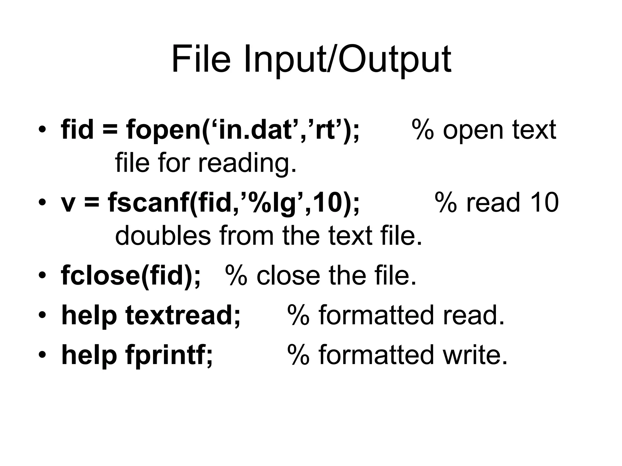 File Input/Output
• fid = fopen(‘in.dat’,’rt’); % open text
file for reading.
• v = fscanf(fid,’%lg’,10); % read 10
doubles from the text file.
• fclose(fid); % close the file.
• help textread; % formatted read.
• help fprintf; % formatted write.
 