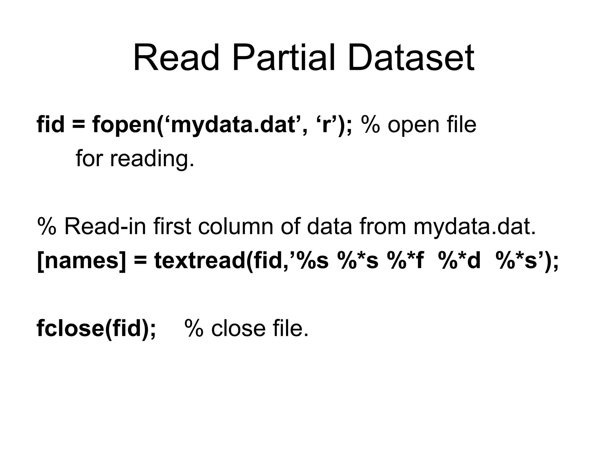 Read Partial Dataset
fid = fopen(‘mydata.dat’, ‘r’); % open file
for reading.
% Read-in first column of data from mydata.dat.
[names] = textread(fid,’%s %*s %*f %*d %*s’);
fclose(fid); % close file.
 
