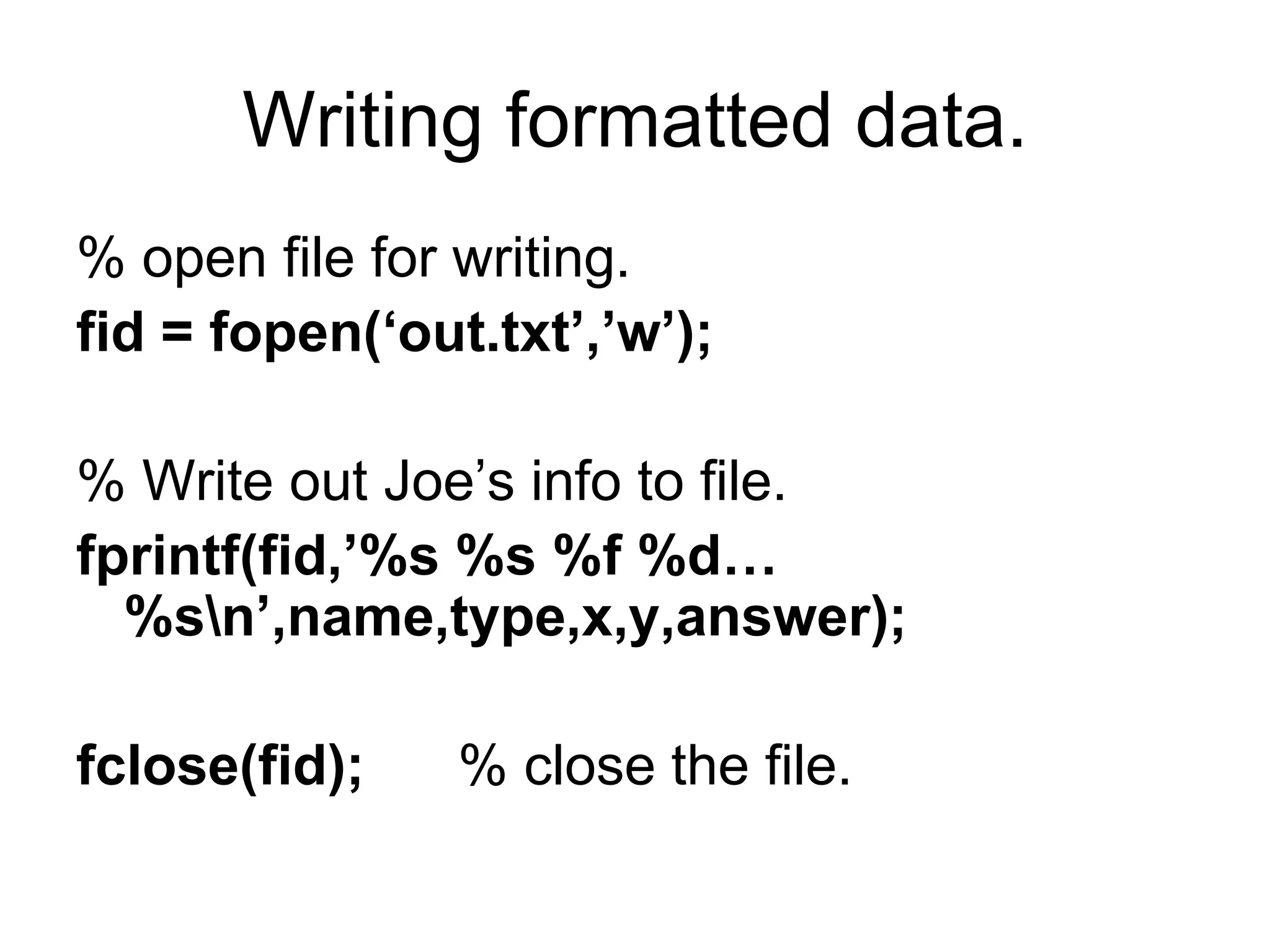 Writing formatted data.
% open file for writing.
fid = fopen(‘out.txt’,’w’);
% Write out Joe’s info to file.
fprintf(fid,’%s %s %f %d…
%sn’,name,type,x,y,answer);
fclose(fid); % close the file.
 