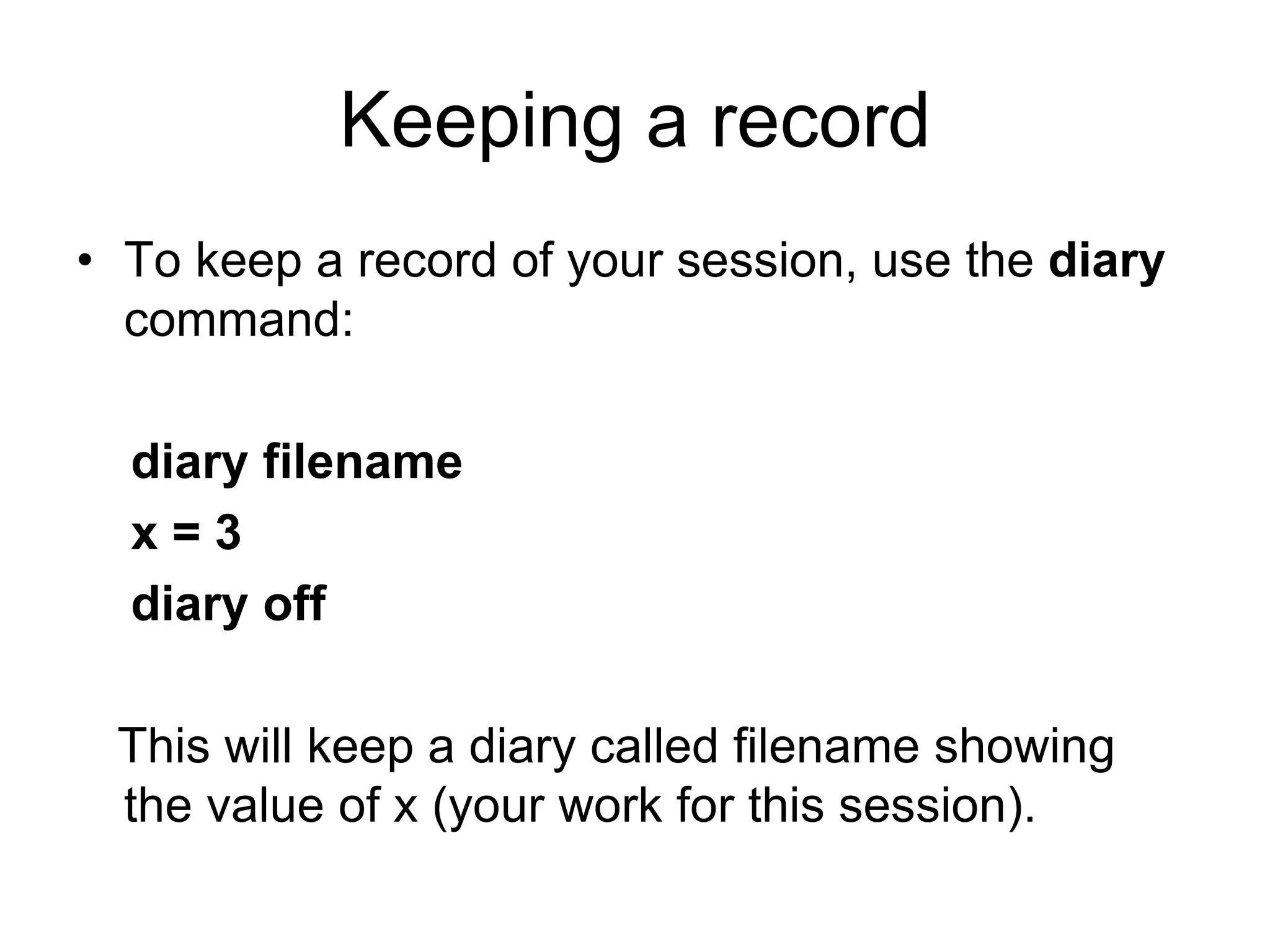 Keeping a record
• To keep a record of your session, use the diary
command:
diary filename
x = 3
diary off
This will keep a diary called filename showing
the value of x (your work for this session).
 