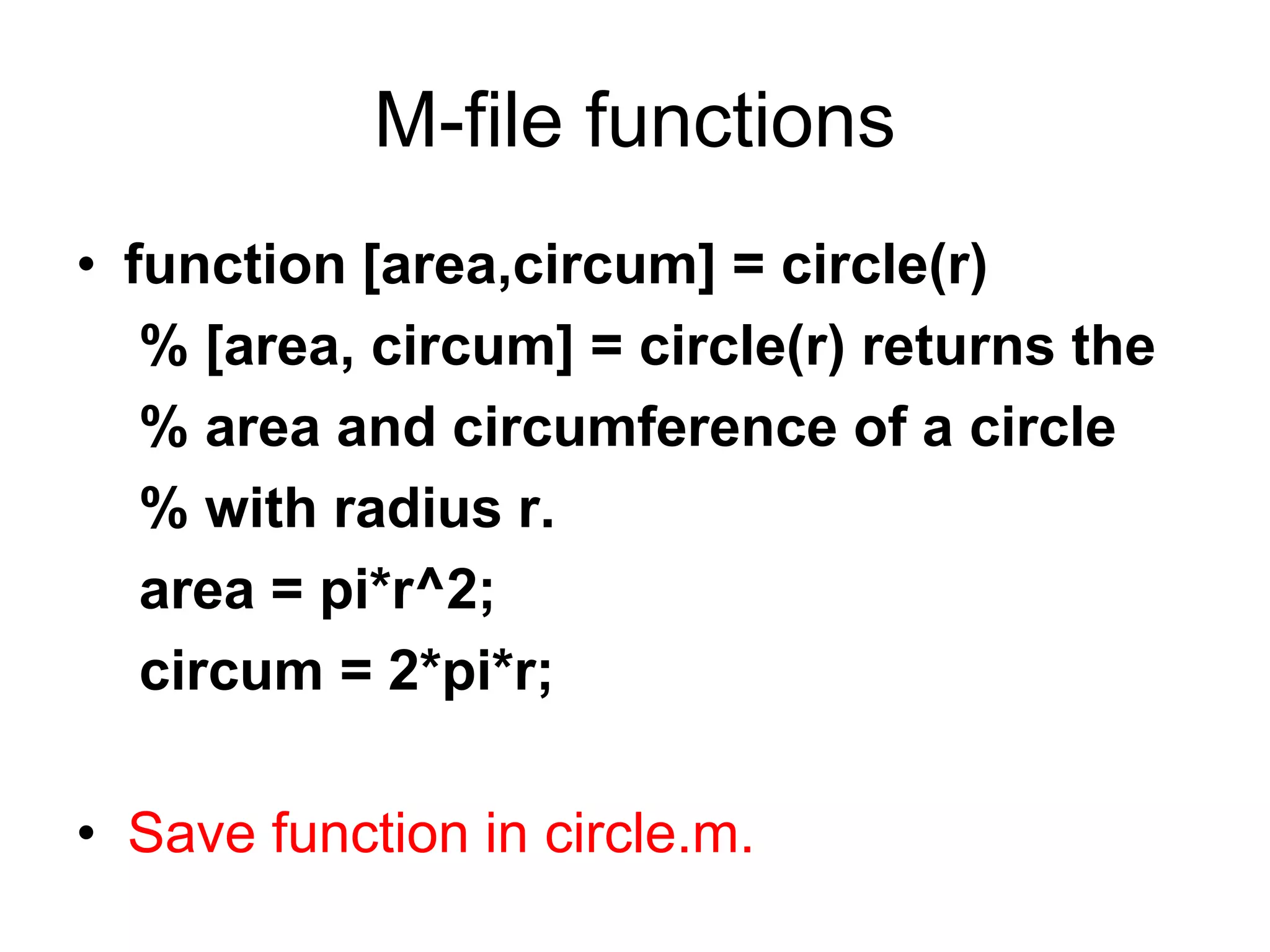 M-file functions
• function [area,circum] = circle(r)
% [area, circum] = circle(r) returns the
% area and circumference of a circle
% with radius r.
area = pi*r^2;
circum = 2*pi*r;
• Save function in circle.m.
 