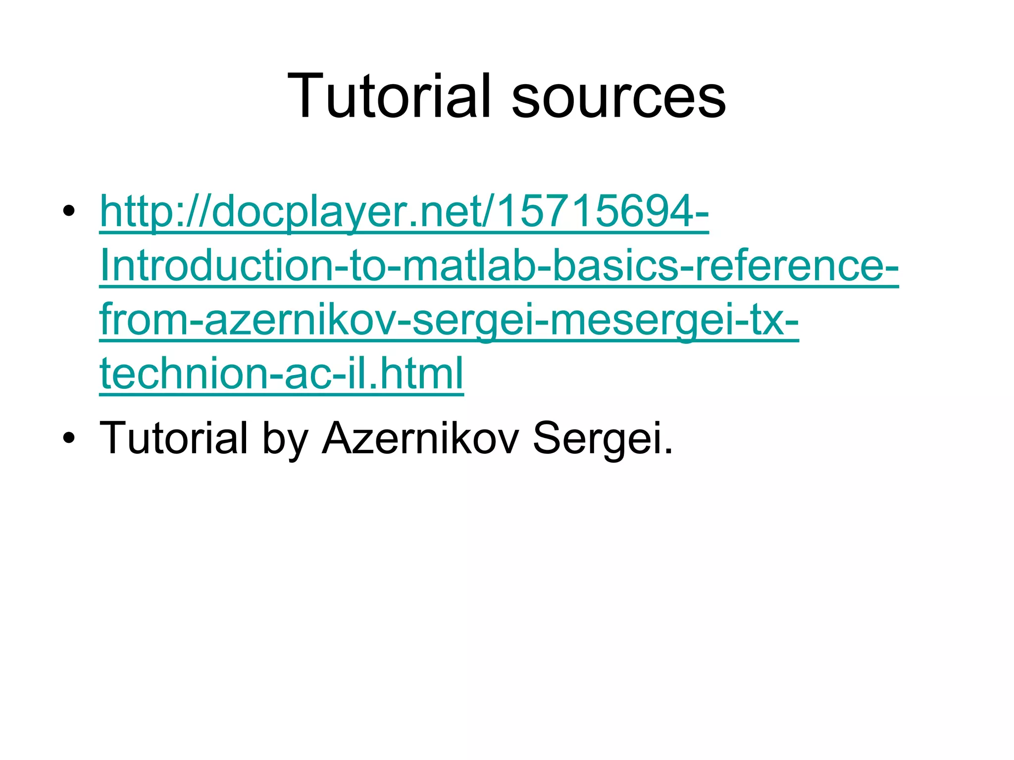Tutorial sources
• http://docplayer.net/15715694-
Introduction-to-matlab-basics-reference-
from-azernikov-sergei-mesergei-tx-
technion-ac-il.html
• Tutorial by Azernikov Sergei.
 