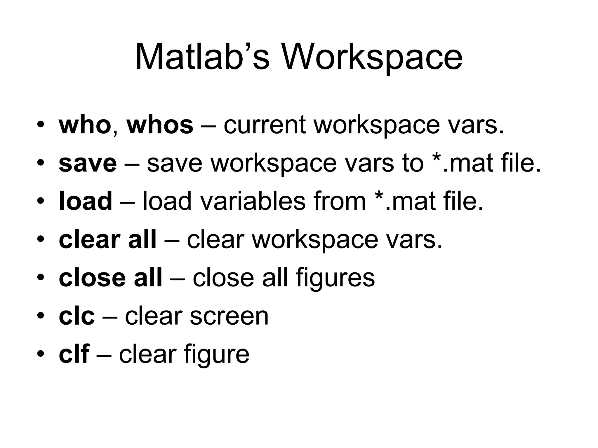 Matlab’s Workspace
• who, whos – current workspace vars.
• save – save workspace vars to *.mat file.
• load – load variables from *.mat file.
• clear all – clear workspace vars.
• close all – close all figures
• clc – clear screen
• clf – clear figure
 