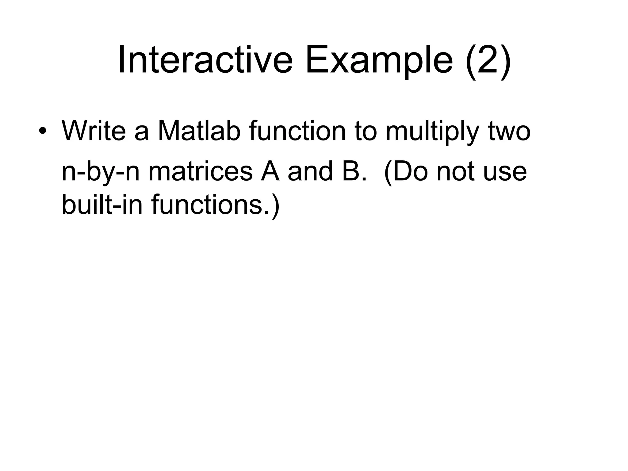 Interactive Example (2)
• Write a Matlab function to multiply two
n-by-n matrices A and B. (Do not use
built-in functions.)
 