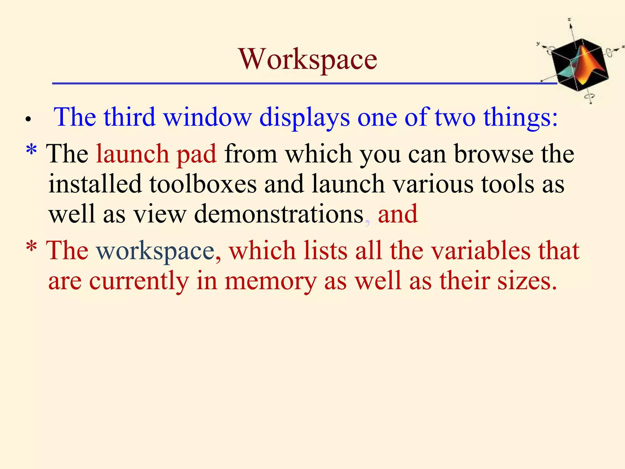 Workspace • The third window displays one of two things: * The launch pad from which you can browse the installed toolboxes and launch various tools as well as view demonstrations, and * The workspace, which lists all the variables that are currently in memory as well as their sizes. 