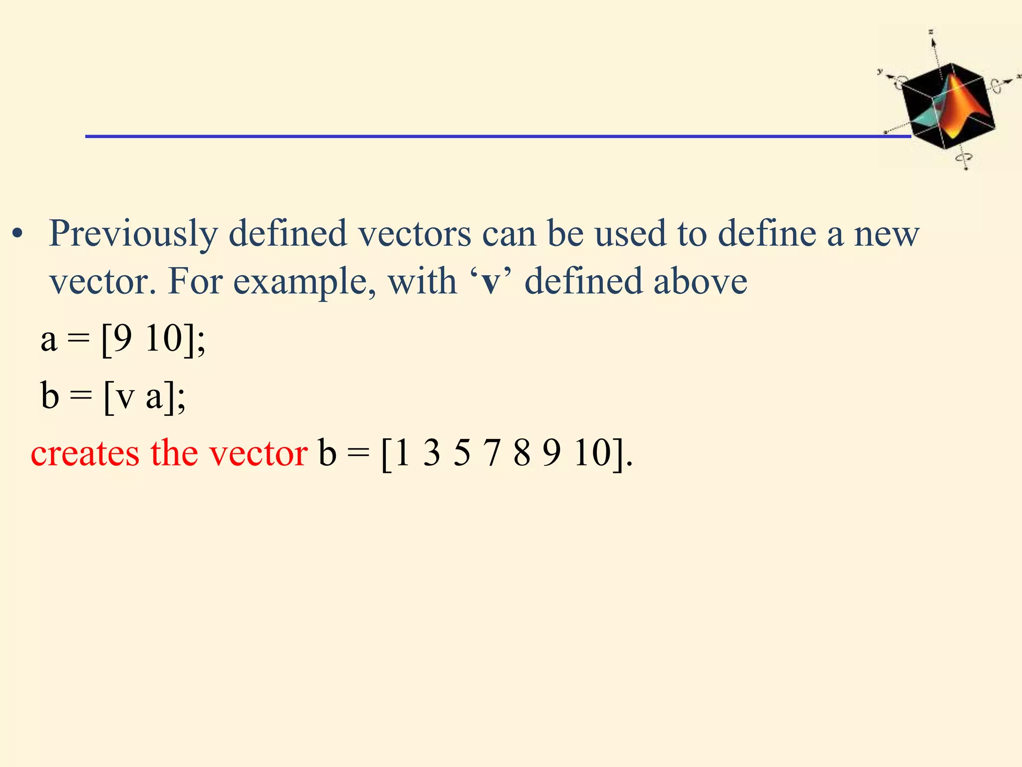 • Previously defined vectors can be used to define a new vector. For example, with ‘v’ defined above a = [9 10]; b = [v a]; creates the vector b = [1 3 5 7 8 9 10]. 