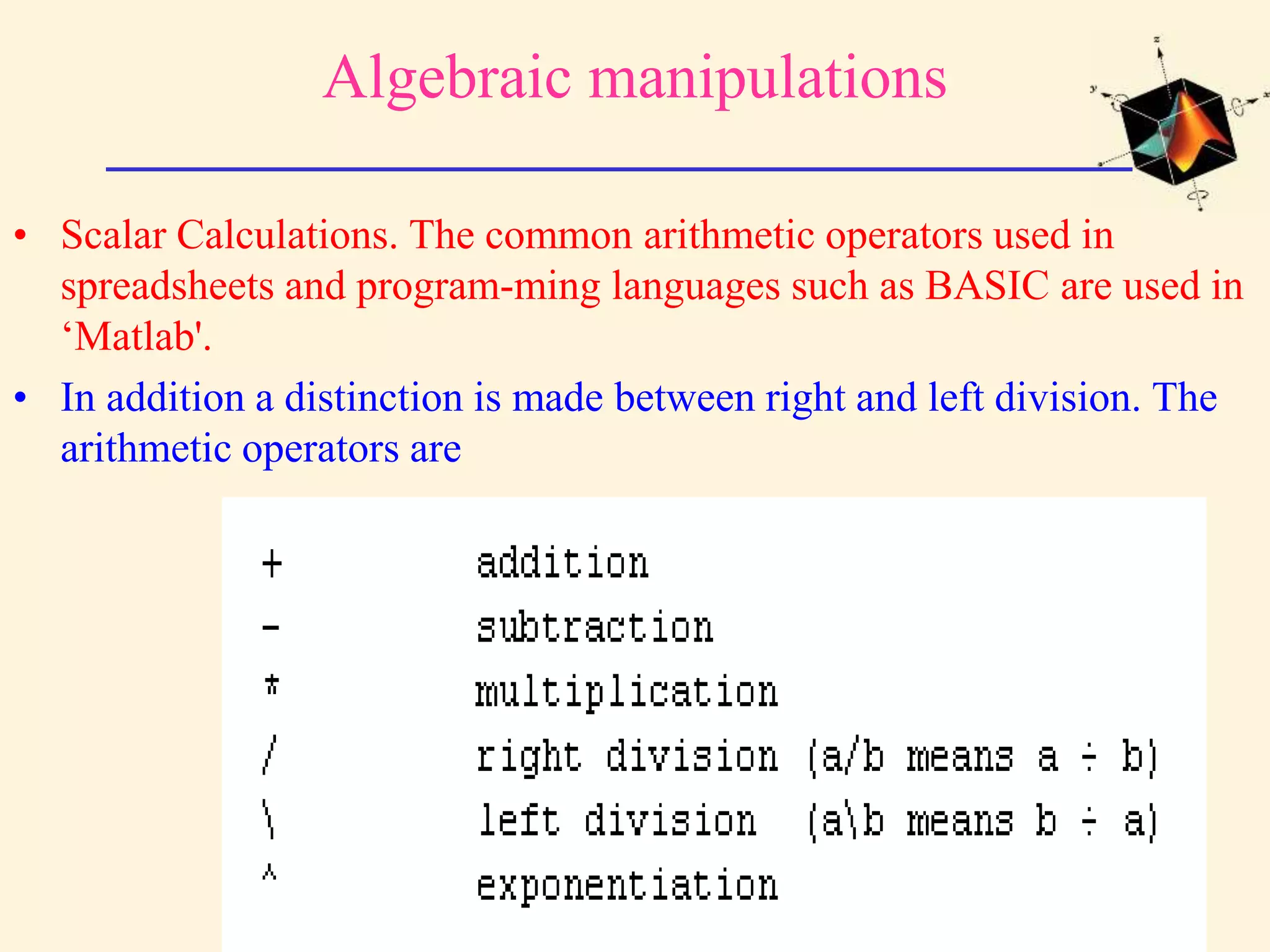 Algebraic manipulations • Scalar Calculations. The common arithmetic operators used in spreadsheets and program-ming languages such as BASIC are used in ‘Matlab'. • In addition a distinction is made between right and left division. The arithmetic operators are 