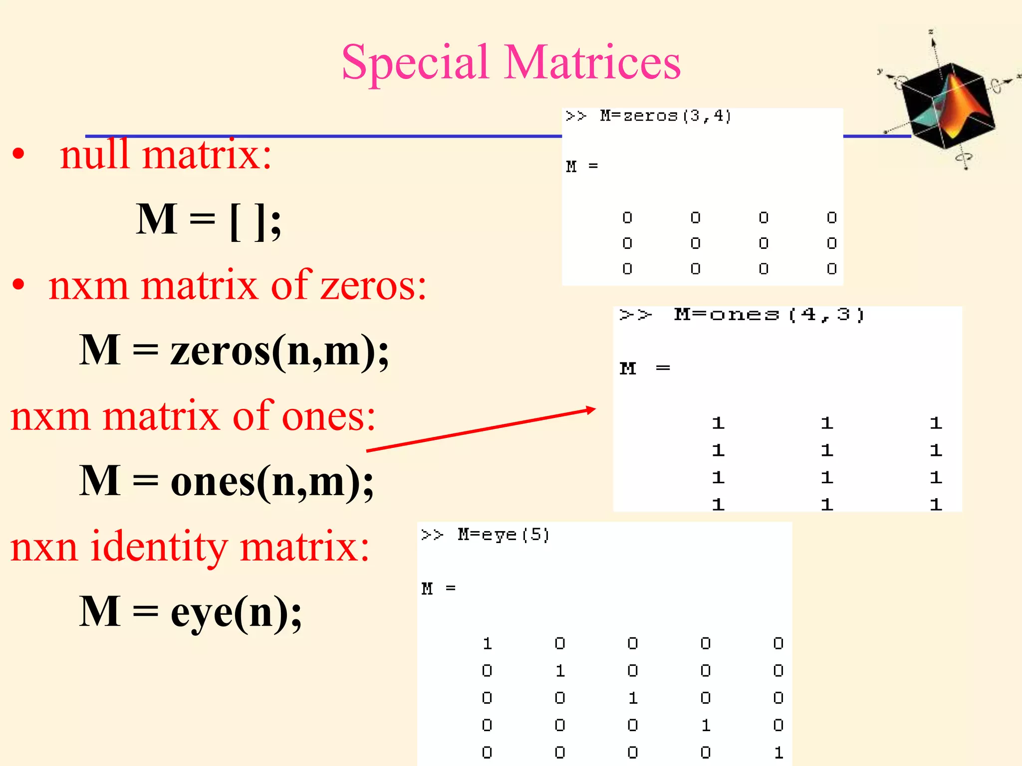 Special Matrices • null matrix: M = [ ]; • nxm matrix of zeros: M = zeros(n,m); nxm matrix of ones: M = ones(n,m); nxn identity matrix: M = eye(n); 