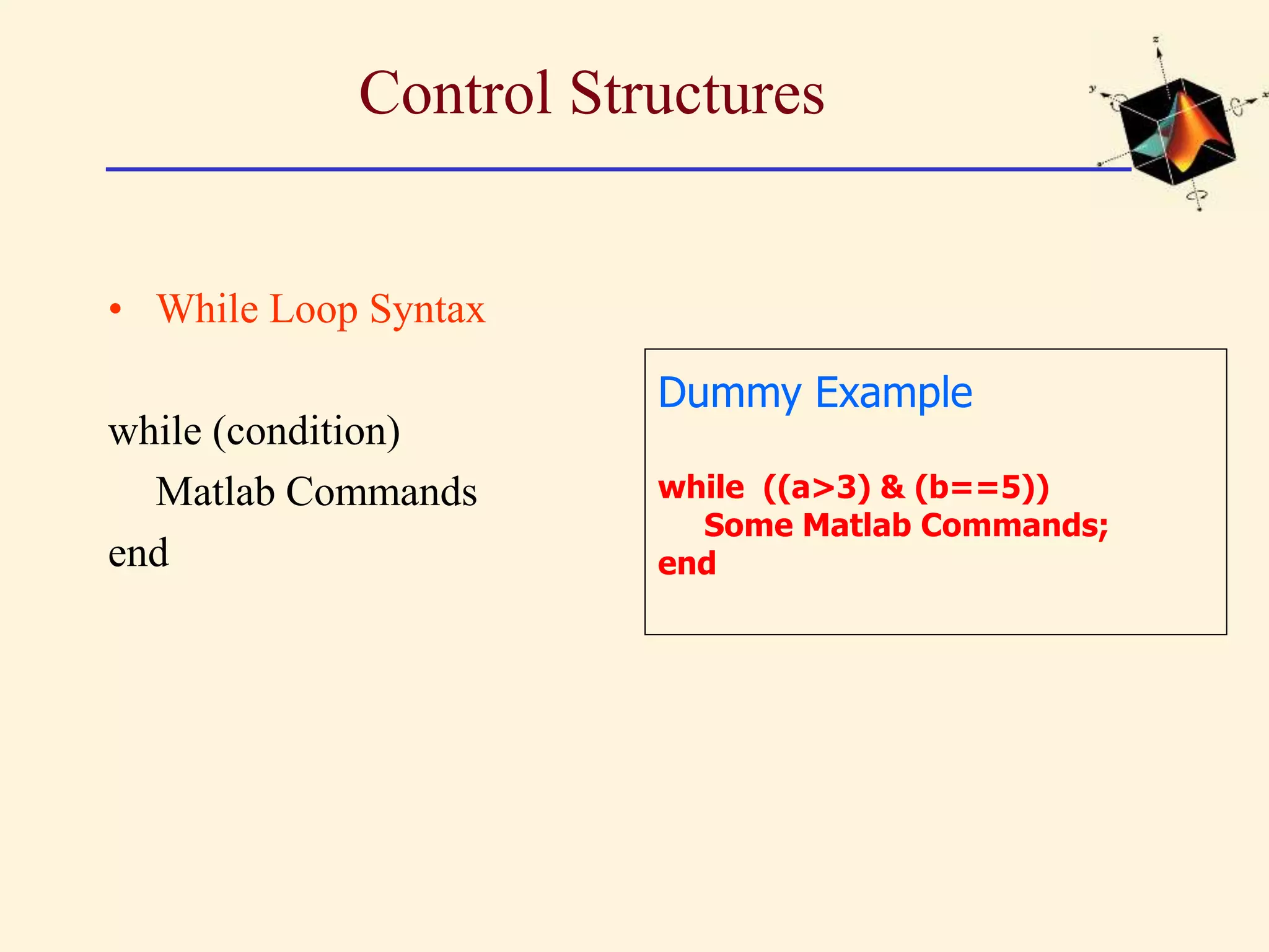 Control Structures • While Loop Syntax while (condition) Matlab Commands end Dummy Example while ((a>3) & (b==5)) Some Matlab Commands; end 