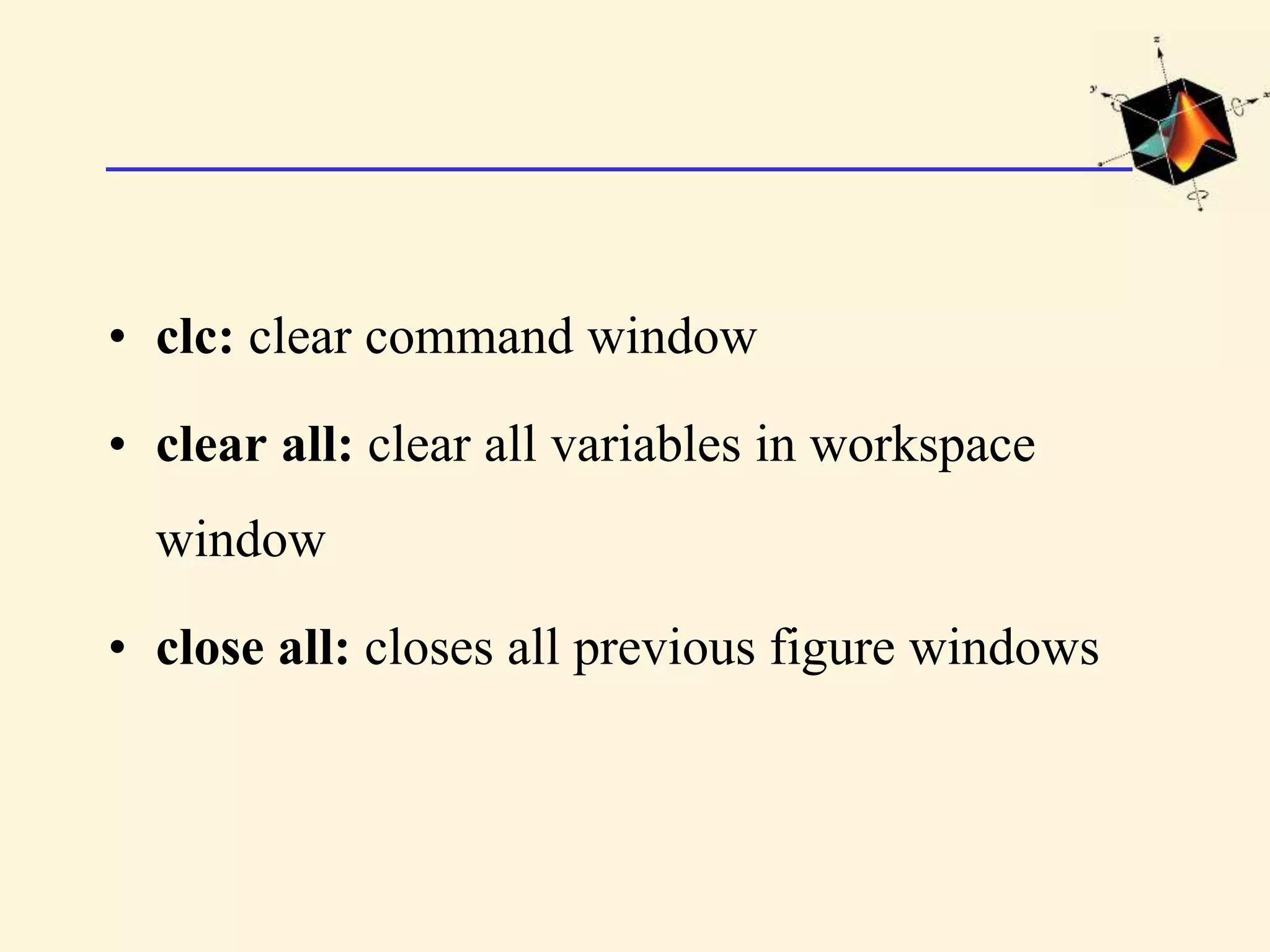 • clc: clear command window • clear all: clear all variables in workspace window • close all: closes all previous figure windows 