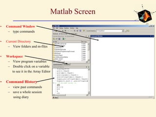Matlab Screen
• Command Window
– type commands
• Current Directory
– View folders and m-files
• Workspace
– View program variables
– Double click on a variable
to see it in the Array Editor
• Command History
– view past commands
– save a whole session
using diary
 