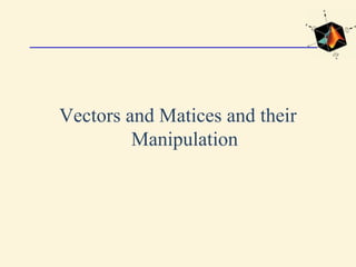 Vectors and Matices and their
Manipulation
 