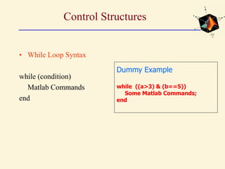 Control Structures
• While Loop Syntax
while (condition)
Matlab Commands
end
Dummy Example
while ((a>3) & (b==5))
Some Matlab Commands;
end
 