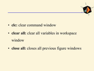• clc: clear command window
• clear all: clear all variables in workspace
window
• close all: closes all previous figure windows
 