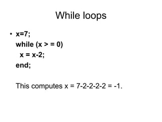 While loops
• x=7;
while (x > = 0)
x = x-2;
end;
This computes x = 7-2-2-2-2 = -1.
 