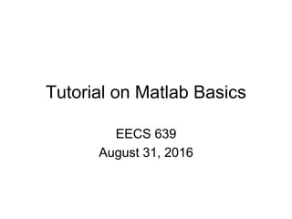 Tutorial on Matlab Basics
EECS 639
August 31, 2016
 