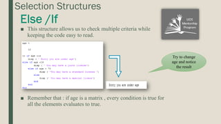 Selection Structures
■ This structure allows us to check multiple criteria while
keeping the code easy to read.
■ Remember that : if age is a matrix , every condition is true for
all the elements evaluates to true.
Try to change
age and notice
the result
 