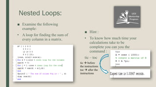 Nested Loops:
■ Examine the following
example:
• A loop for finding the sum of
every column in a matrix.
■ Hint :
• To know how much time your
calculations take to be
complete you can you the
command :
tic – toc
tic  before
the instructions
toc  after the
instructions
 