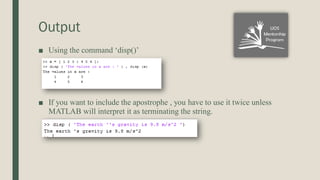 Output
■ Using the command ‘disp()’
■ If you want to include the apostrophe , you have to use it twice unless
MATLAB will interpret it as terminating the string.
 