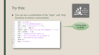 Try this:
■ You can use a combination of the ‘input’ and ‘disp’
functions to mimic a conversation.
Try this using
an M-file
 