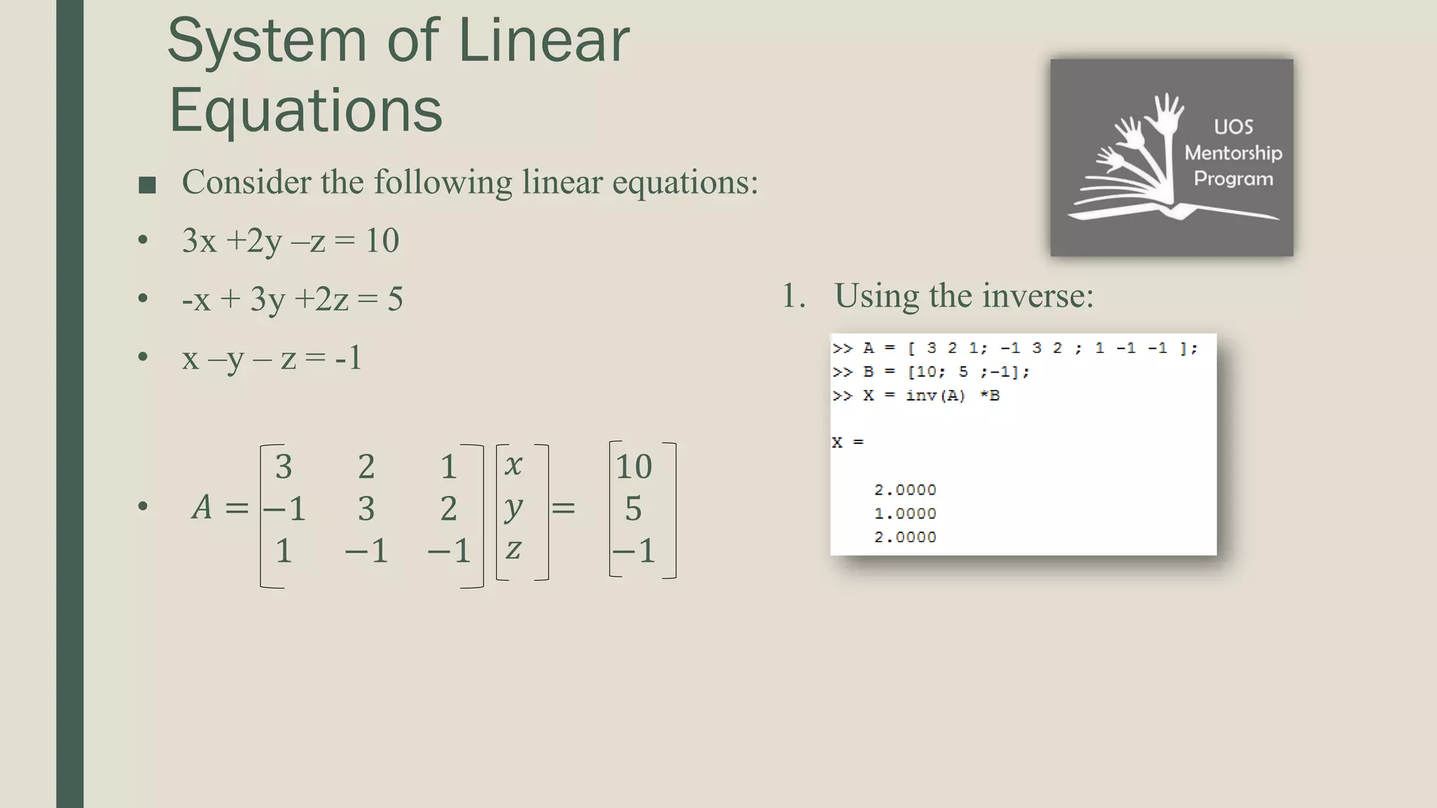System of Linear Equations ■ Consider the following linear equations: • 3x +2y –z = 10 • -x + 3y +2z = 5 • x –y – z = -1 • 𝐴 = 3 2 1 −1 3 2 1 −1 −1 𝑥 𝑦 𝑧 = 10 5 −1 1. Using the inverse: 