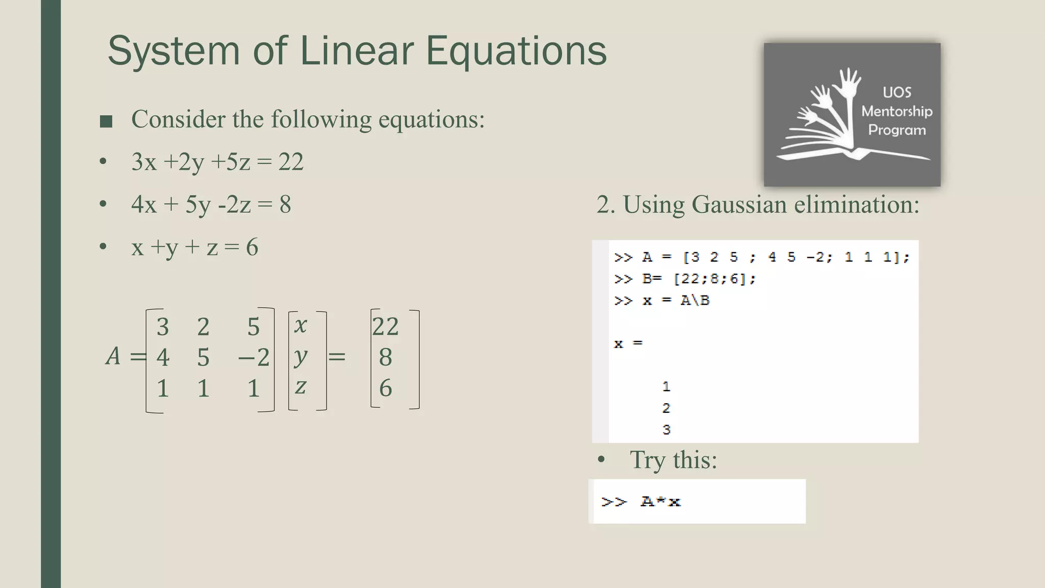 System of Linear Equations 2. Using Gaussian elimination: • Try this: ■ Consider the following equations: • 3x +2y +5z = 22 • 4x + 5y -2z = 8 • x +y + z = 6 𝐴 = 3 2 5 4 5 −2 1 1 1 𝑥 𝑦 𝑧 = 22 8 6 