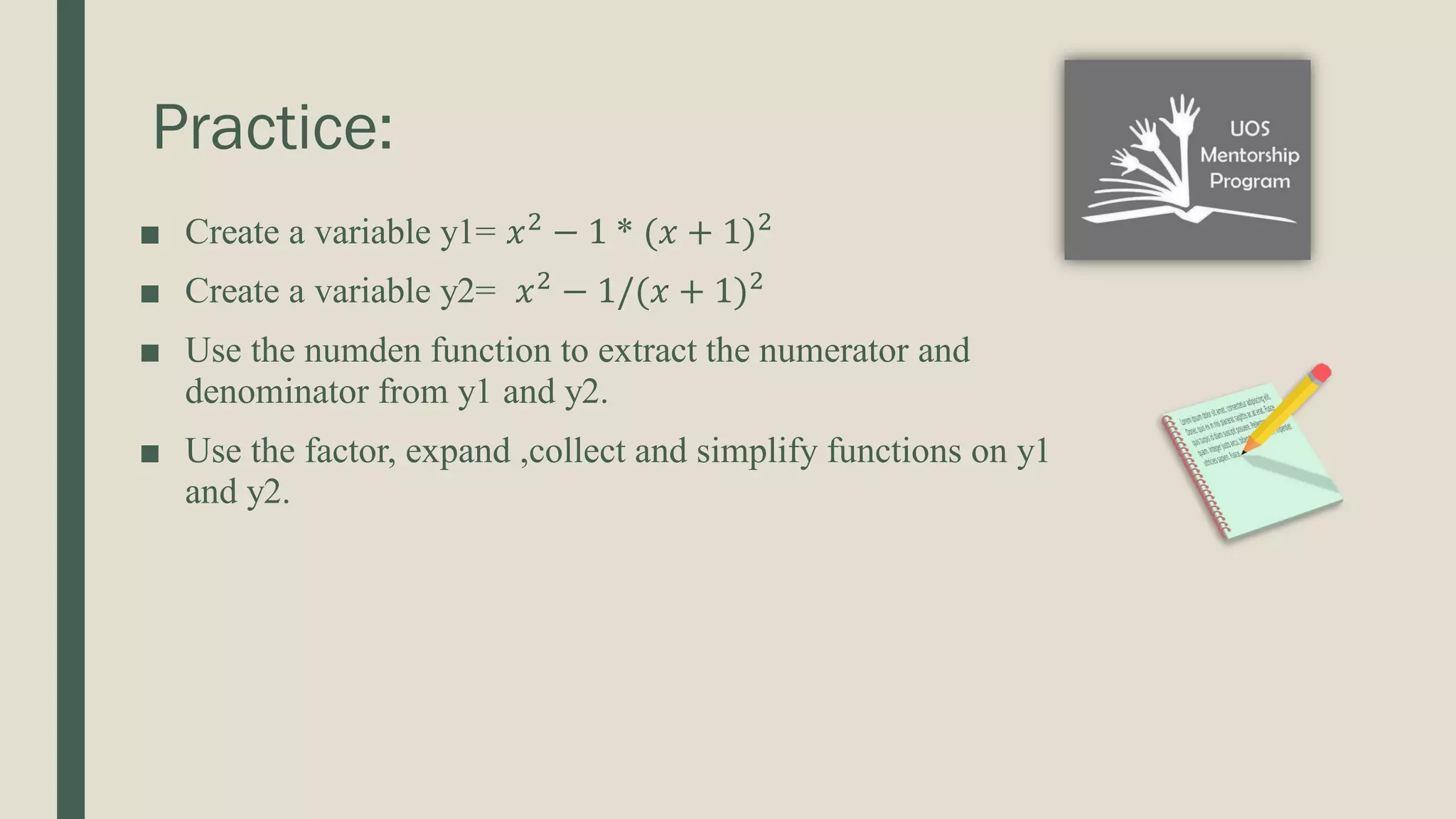Practice: ■ Create a variable y1= 𝑥2 − 1 * (𝑥 + 1)2 ■ Create a variable y2= 𝑥2 − 1/(𝑥 + 1)2 ■ Use the numden function to extract the numerator and denominator from y1 and y2. ■ Use the factor, expand ,collect and simplify functions on y1 and y2. 