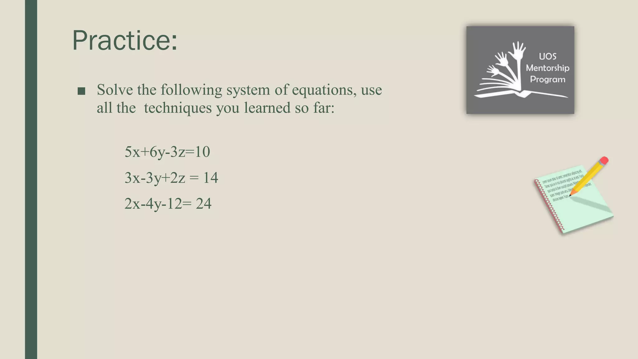 Practice: ■ Solve the following system of equations, use all the techniques you learned so far: 5x+6y-3z=10 3x-3y+2z = 14 2x-4y-12= 24 