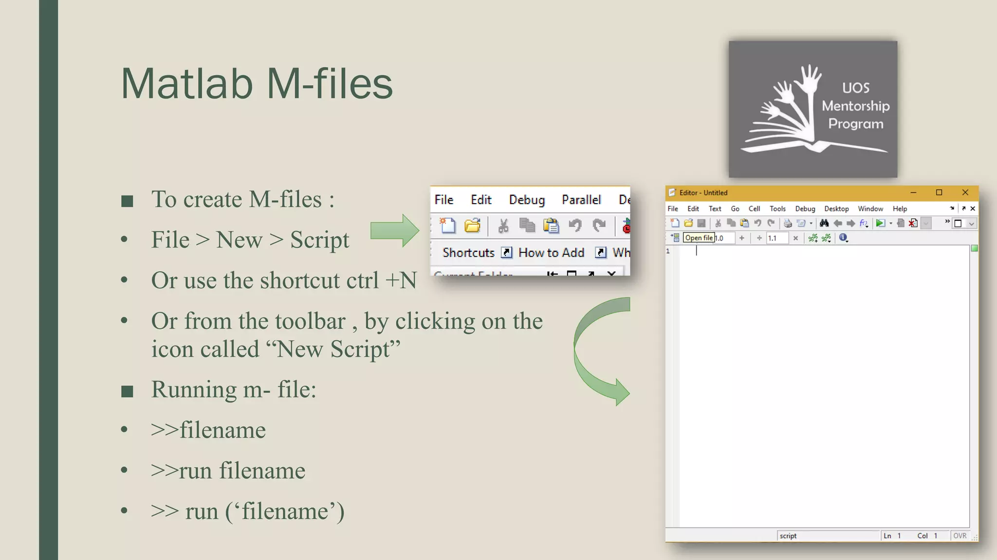 Matlab M-files ■ To create M-files : • File > New > Script • Or use the shortcut ctrl +N • Or from the toolbar , by clicking on the icon called “New Script” ■ Running m- file: • >>filename • >>run filename • >> run (‘filename’) 