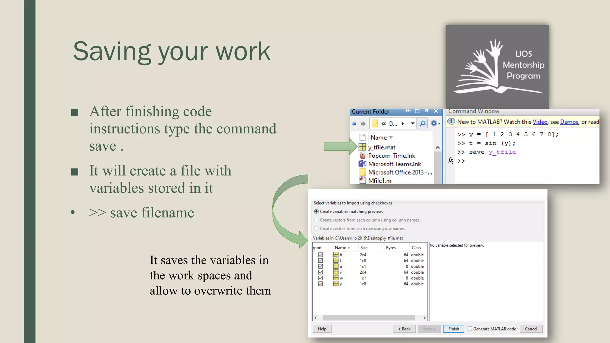 Saving your work ■ After finishing code instructions type the command save . ■ It will create a file with variables stored in it • >> save filename It saves the variables in the work spaces and allow to overwrite them 