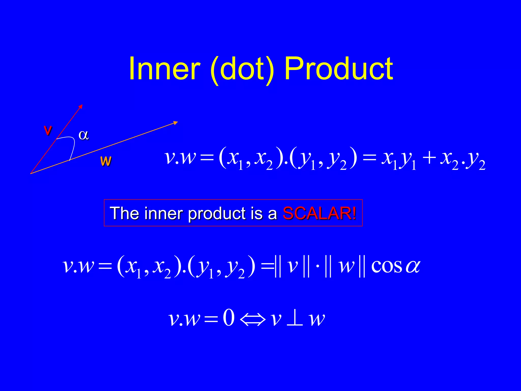 Inner (dot) Product
v
w

2
2
1
1
2
1
2
1 .
)
,
).(
,
(
. y
x
y
x
y
y
x
x
w
v 


The inner product is a SCALAR!

cos
||
||
||
||
)
,
).(
,
(
. 2
1
2
1 w
v
y
y
x
x
w
v 


w
v
w
v 

 0
.
 