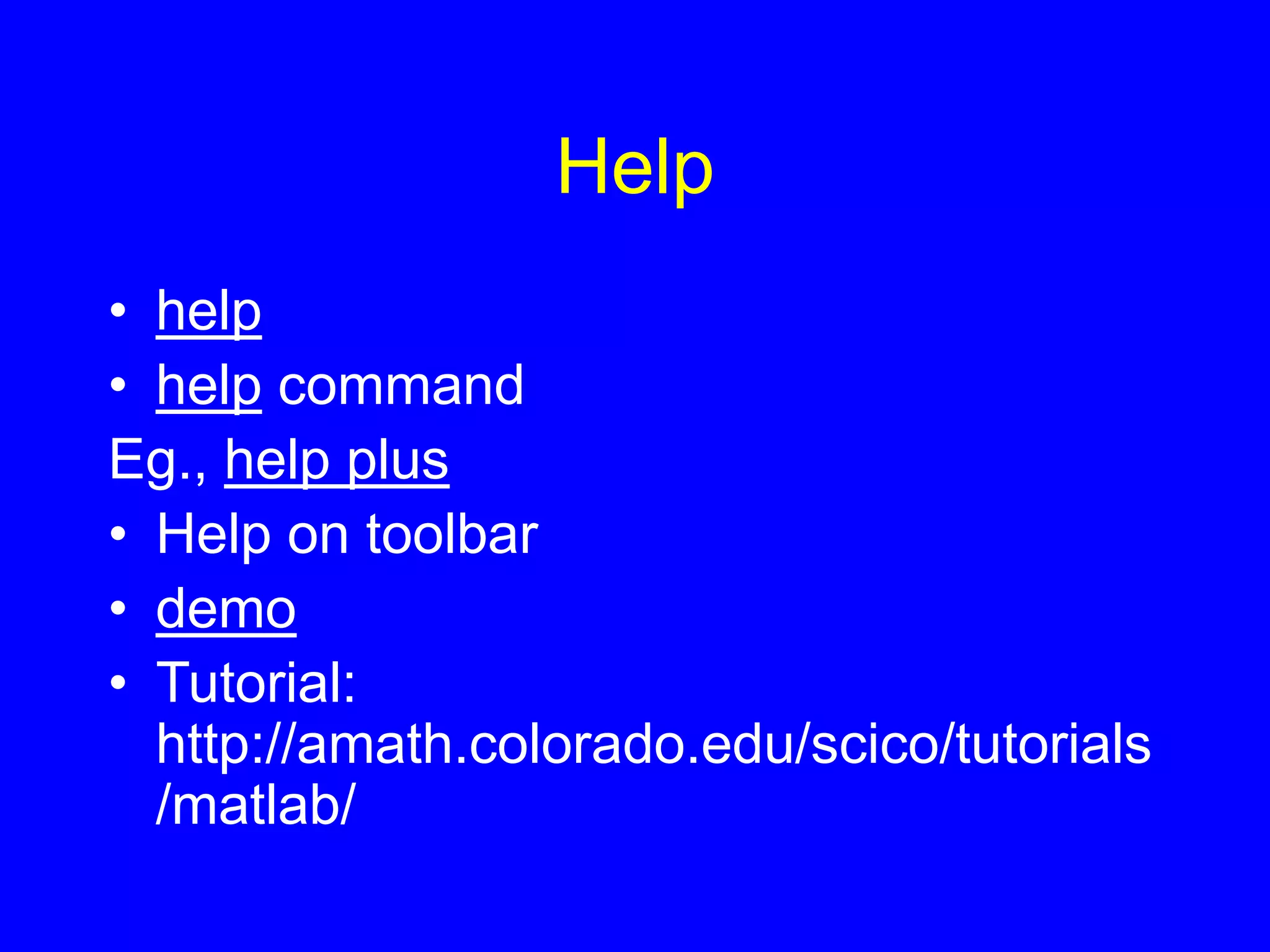 Help
• help
• help command
Eg., help plus
• Help on toolbar
• demo
• Tutorial:
http://amath.colorado.edu/scico/tutorials
/matlab/
 