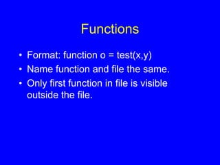 Functions
• Format: function o = test(x,y)
• Name function and file the same.
• Only first function in file is visible
outside the file.
 