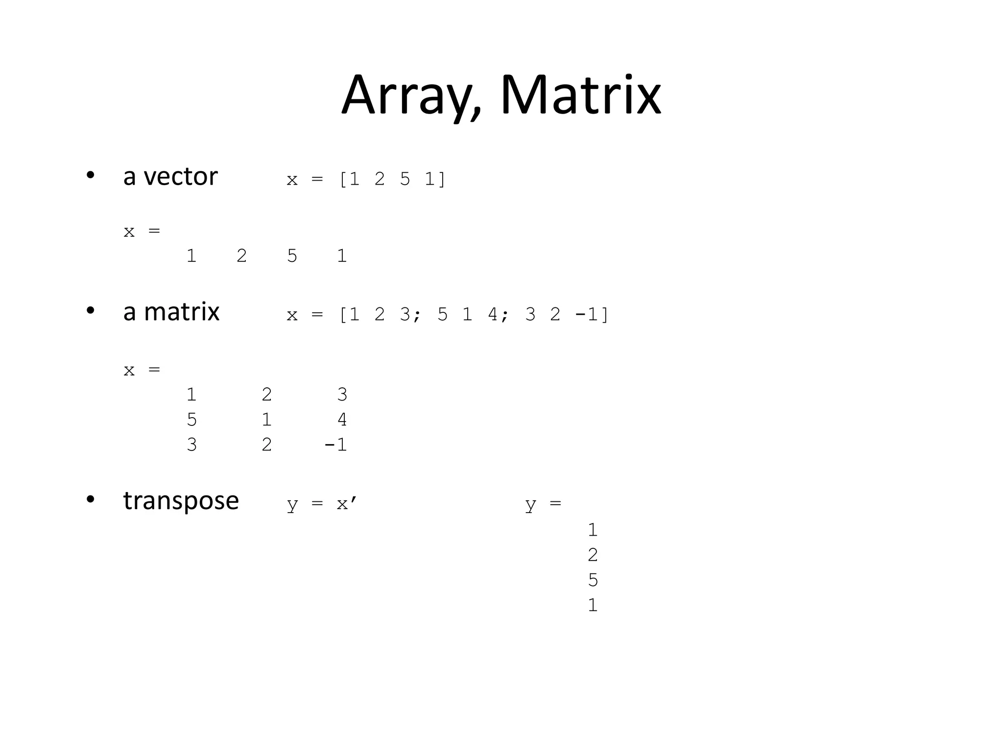 Array, Matrix
• a vector x = [1 2 5 1]
x =
1 2 5 1
• a matrix x = [1 2 3; 5 1 4; 3 2 -1]
x =
1 2 3
5 1 4
3 2 -1
• transpose y = x’ y =
1
2
5
1
 