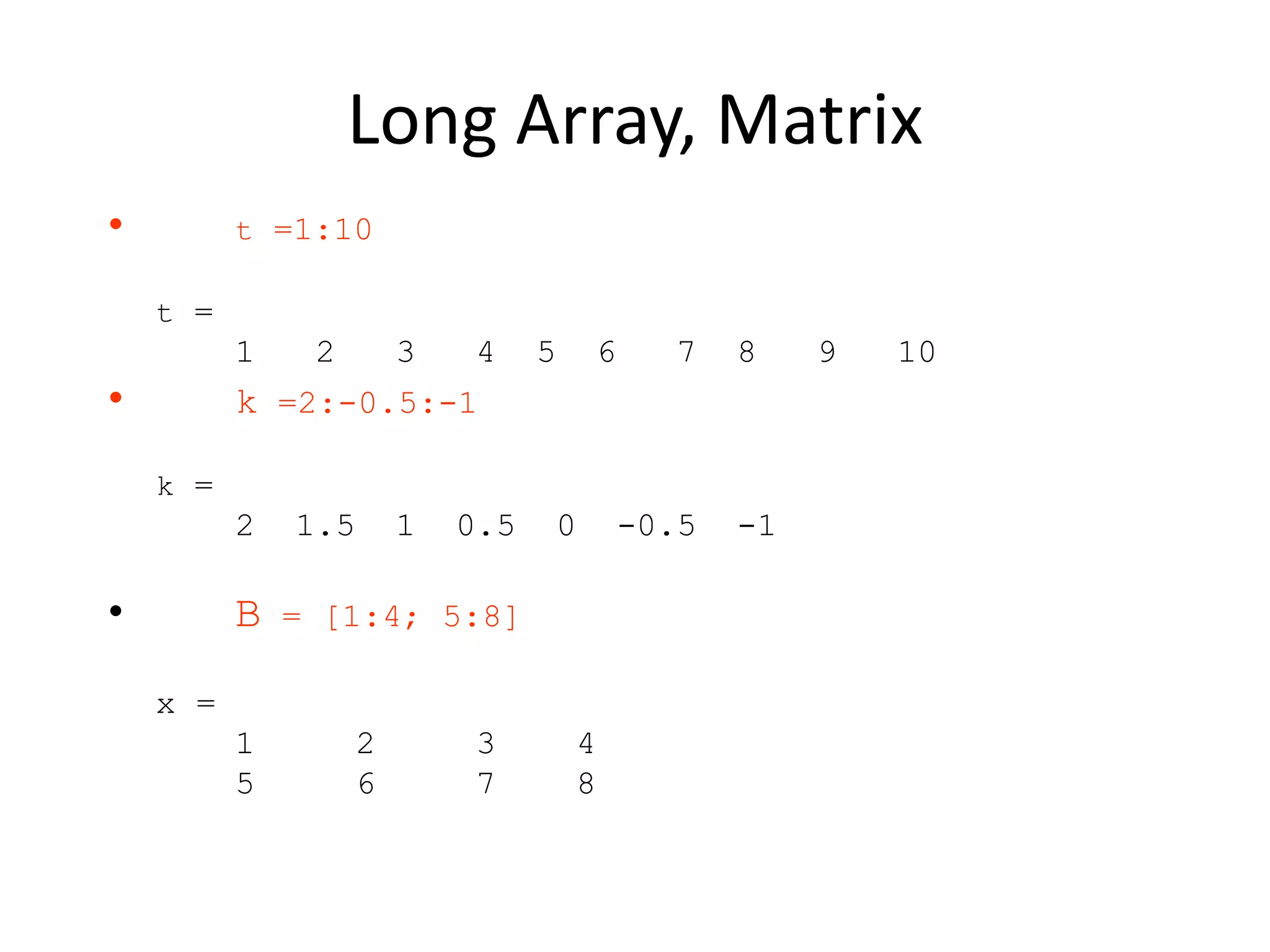 Long Array, Matrix
• t =1:10
t =
1 2 3 4 5 6 7 8 9 10
• k =2:-0.5:-1
k =
2 1.5 1 0.5 0 -0.5 -1
• B = [1:4; 5:8]
x =
1 2 3 4
5 6 7 8
 