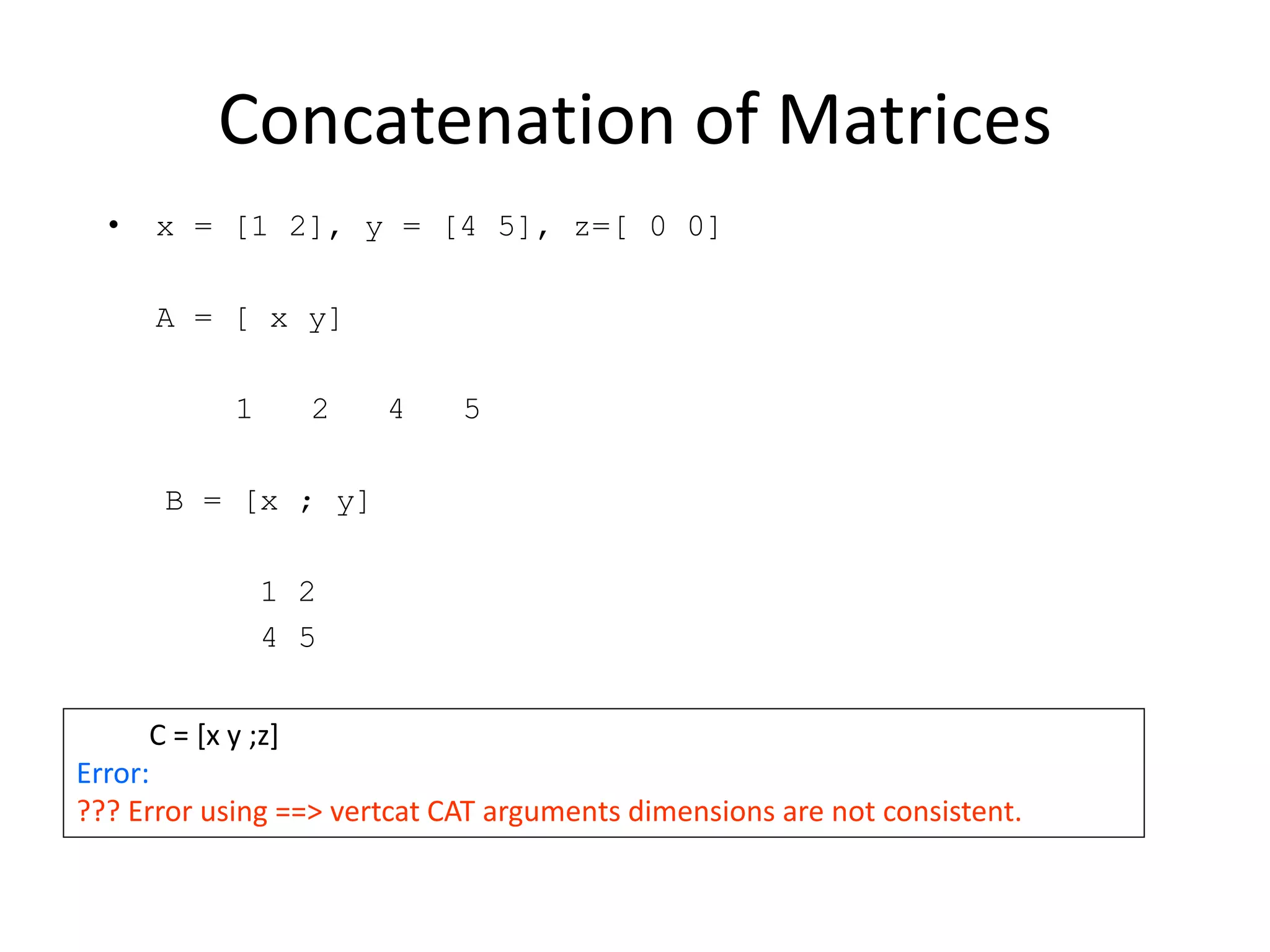 Concatenation of Matrices
• x = [1 2], y = [4 5], z=[ 0 0]
A = [ x y]
1 2 4 5
B = [x ; y]
1 2
4 5
C = [x y ;z]
Error:
??? Error using ==> vertcat CAT arguments dimensions are not consistent.
 