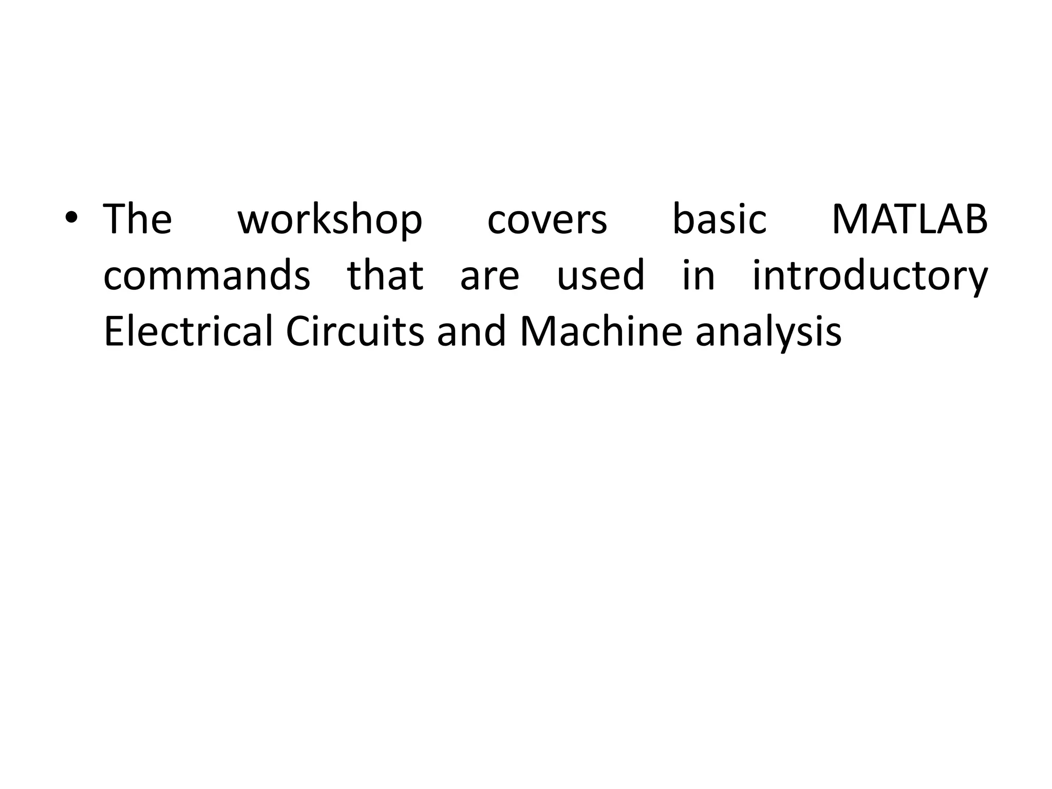 • The workshop covers basic MATLAB
commands that are used in introductory
Electrical Circuits and Machine analysis
 