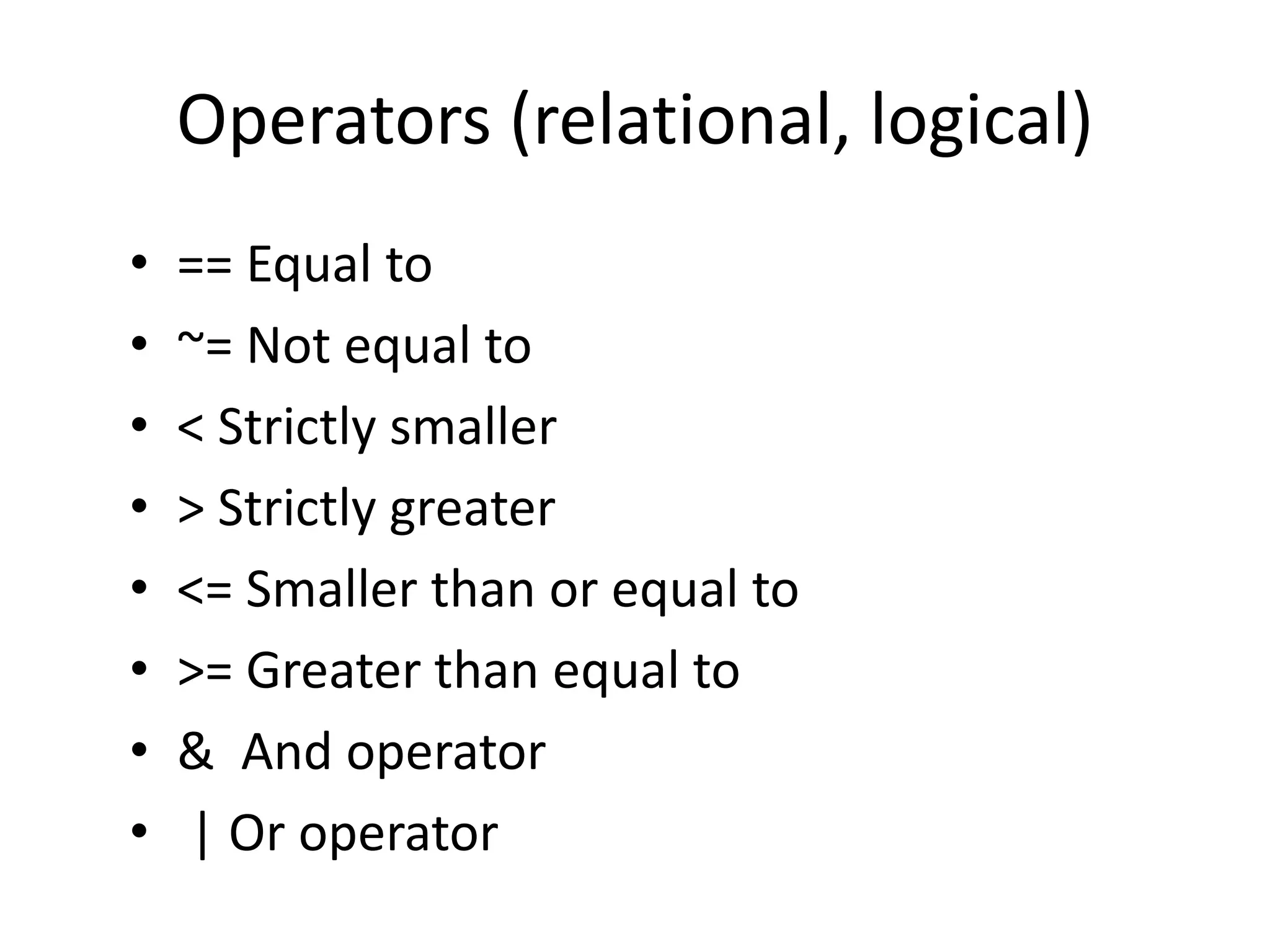 Operators (relational, logical)
• == Equal to
• ~= Not equal to
• < Strictly smaller
• > Strictly greater
• <= Smaller than or equal to
• >= Greater than equal to
• & And operator
• | Or operator
 