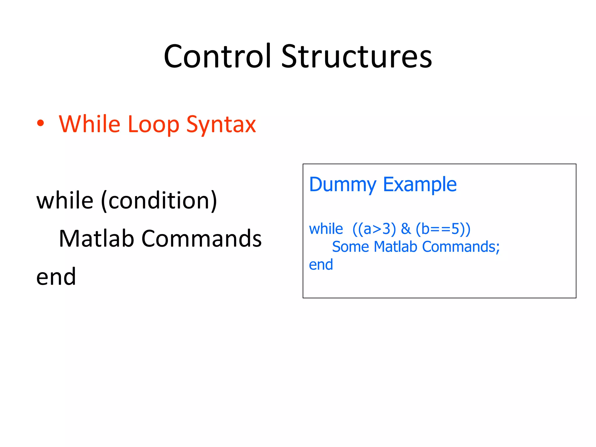 Control Structures
• While Loop Syntax
while (condition)
Matlab Commands
end
Dummy Example
while ((a>3) & (b==5))
Some Matlab Commands;
end
 