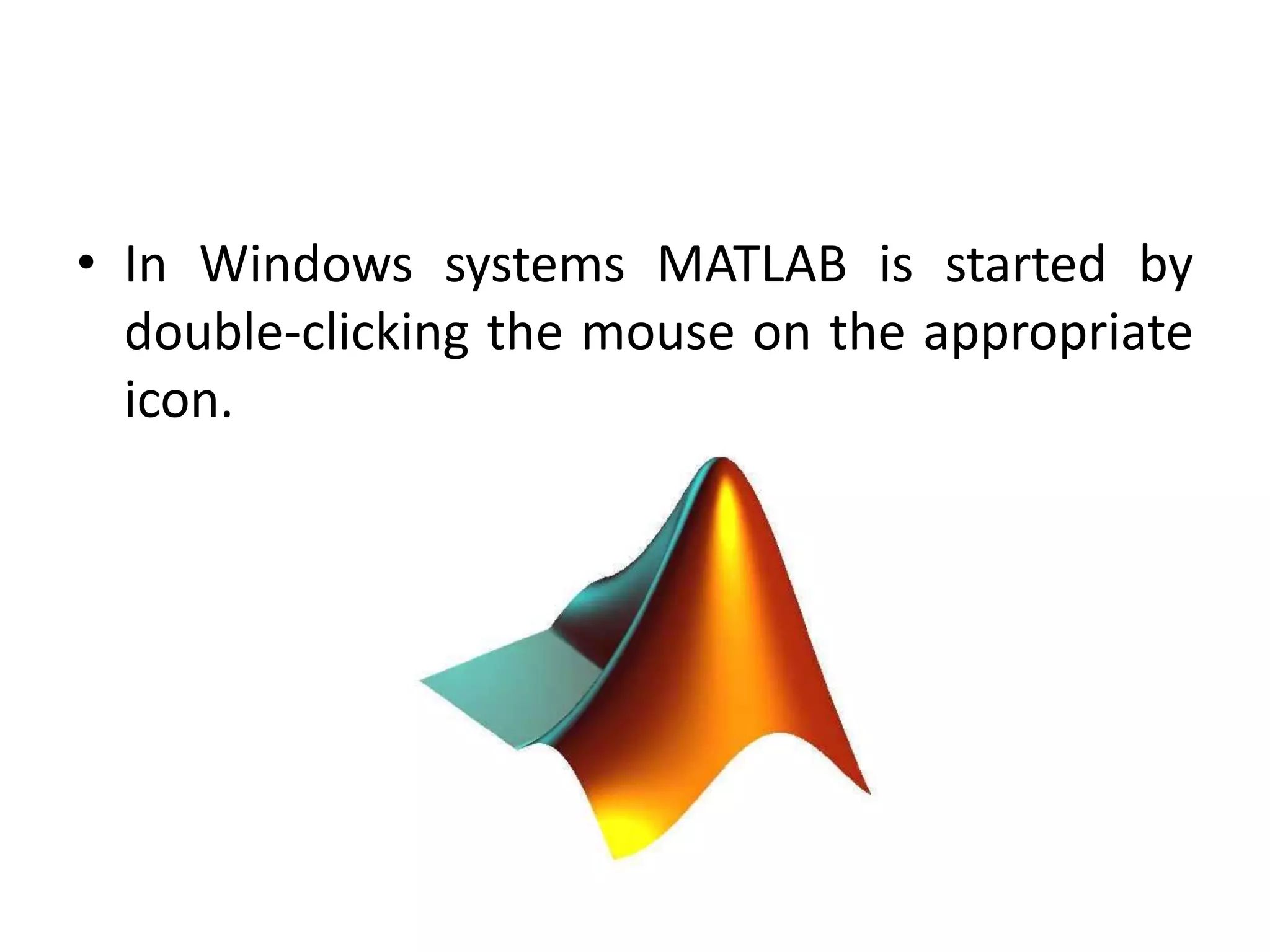 • In Windows systems MATLAB is started by
double-clicking the mouse on the appropriate
icon.
 