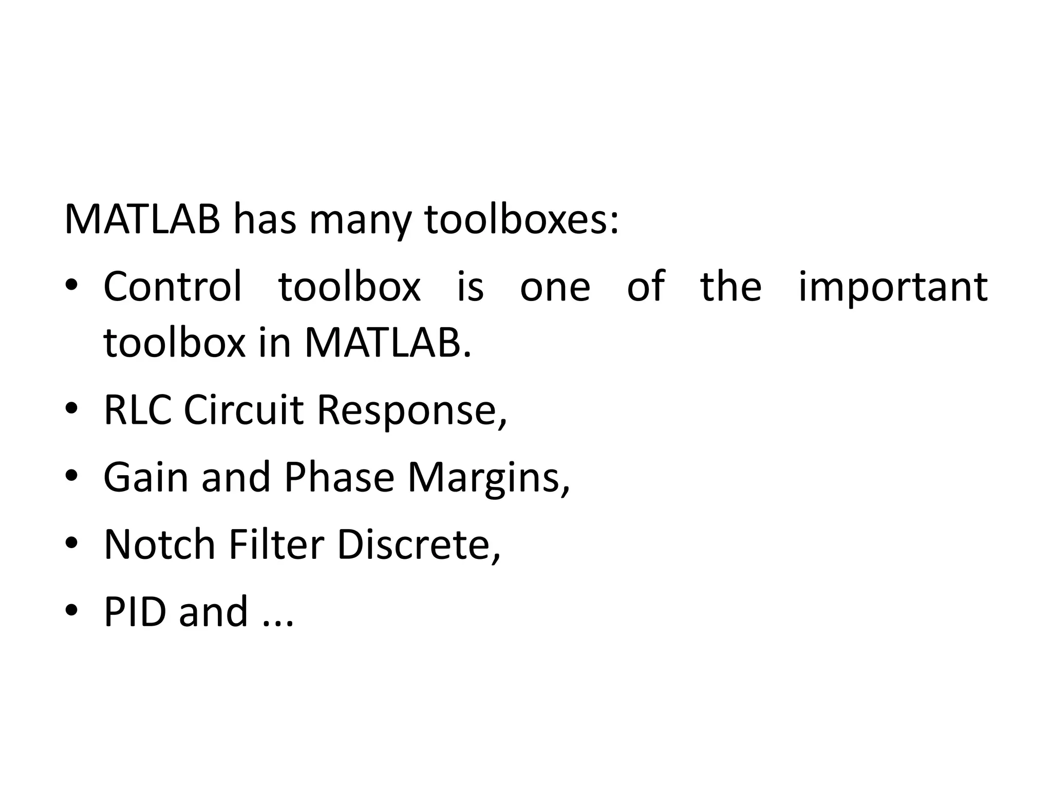 MATLAB has many toolboxes:
• Control toolbox is one of the important
toolbox in MATLAB.
• RLC Circuit Response,
• Gain and Phase Margins,
• Notch Filter Discrete,
• PID and ...
 