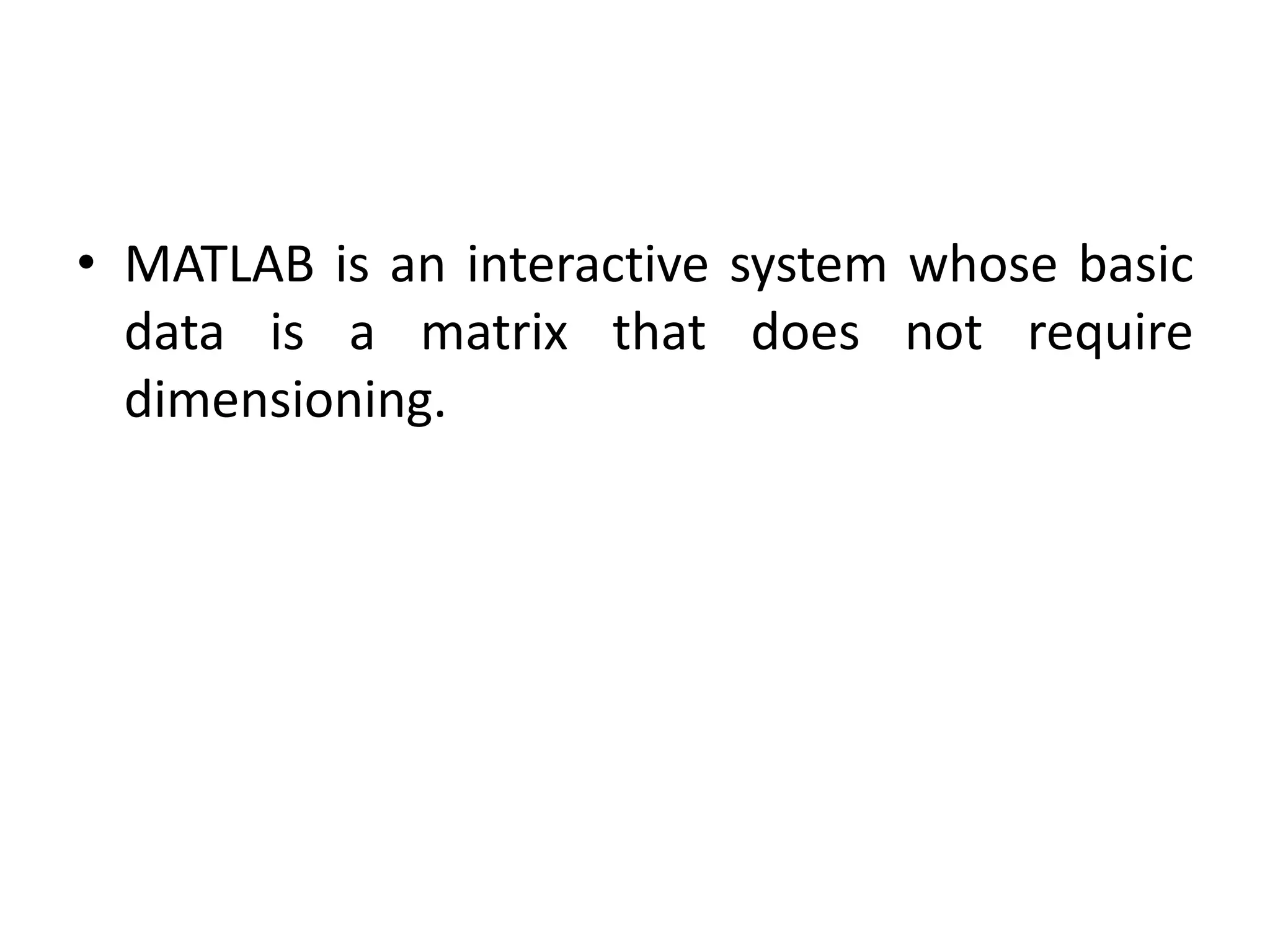 • MATLAB is an interactive system whose basic
data is a matrix that does not require
dimensioning.
 