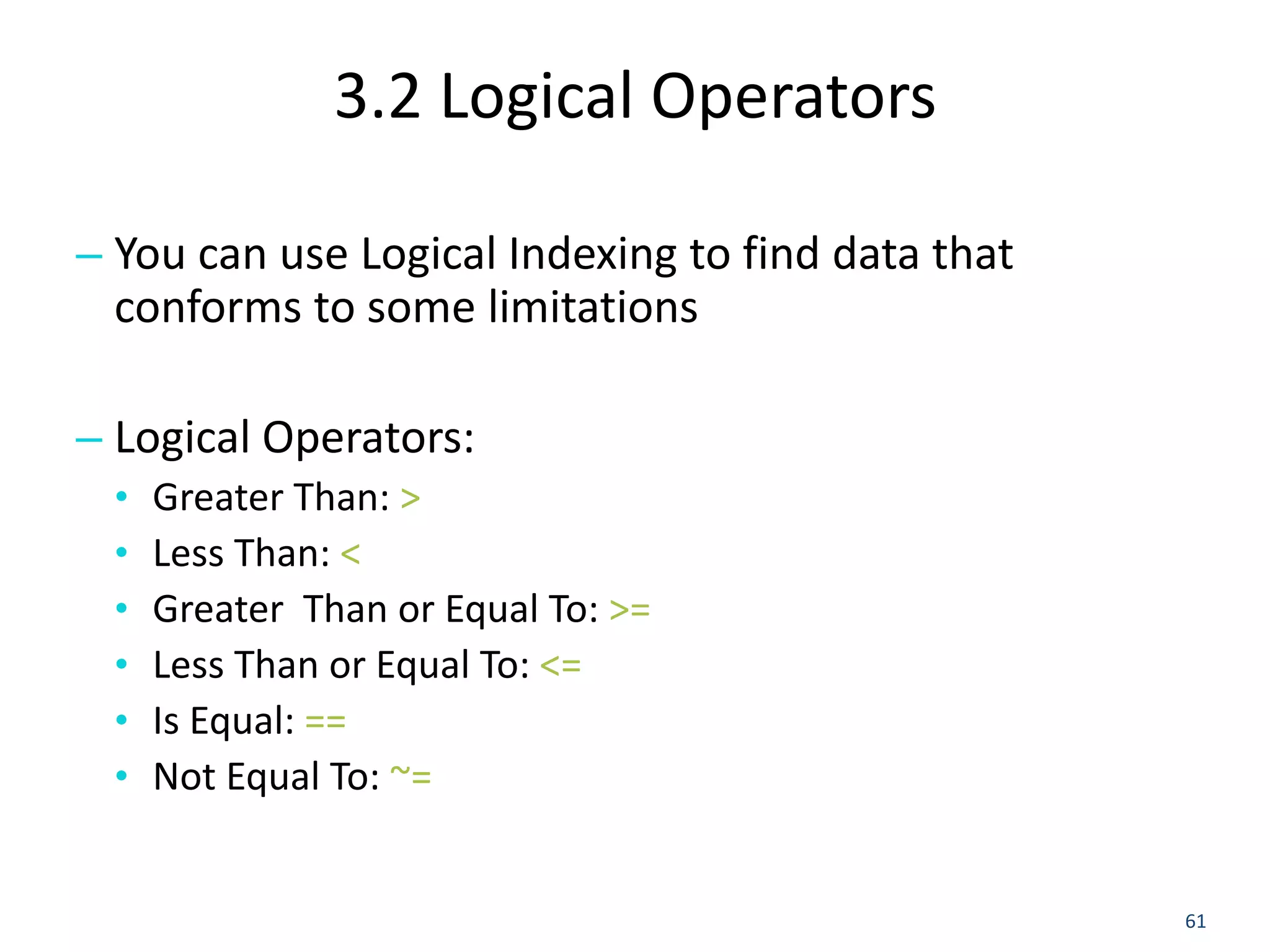3.2 Logical Operators
– You can use Logical Indexing to find data that
conforms to some limitations
– Logical Operators:
• Greater Than: >
• Less Than: <
• Greater Than or Equal To: >=
• Less Than or Equal To: <=
• Is Equal: ==
• Not Equal To: ~=
61
 