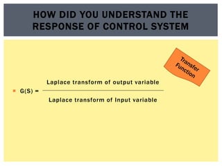 Laplace transform of output variable
 G(S) =
Laplace transform of Input variable
HOW DID YOU UNDERSTAND THE
RESPONSE OF CONTROL SYSTEM
 