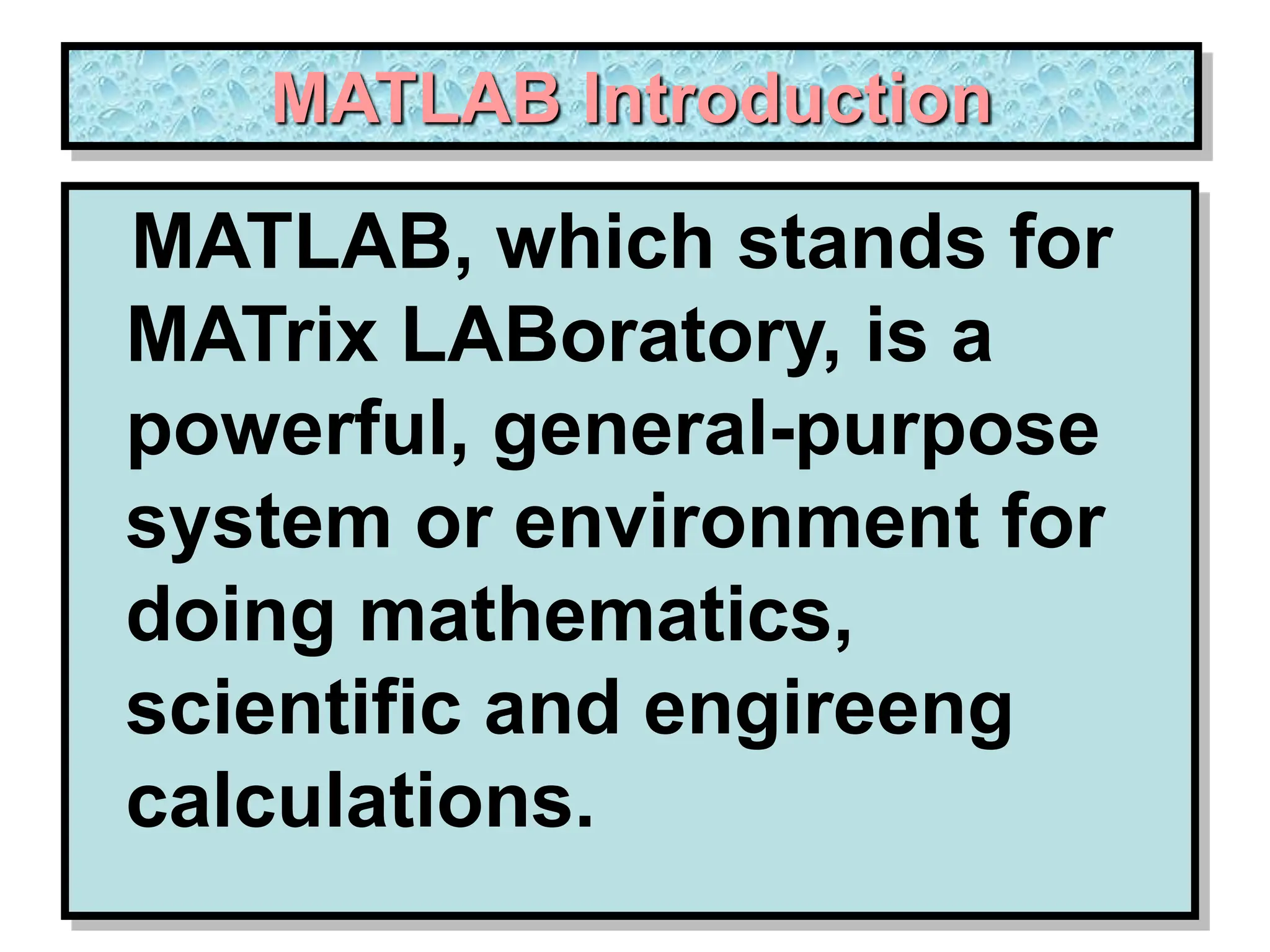 MATLAB Introduction MATLAB, which stands for MATrix LABoratory, is a powerful, general-purpose system or environment for doing mathematics, scientific and engireeng calculations. 